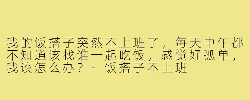 我的饭搭子突然不上班了,每天中午都不知道该找谁一起吃饭,感觉好孤单,我该怎么办?-饭搭子不上班