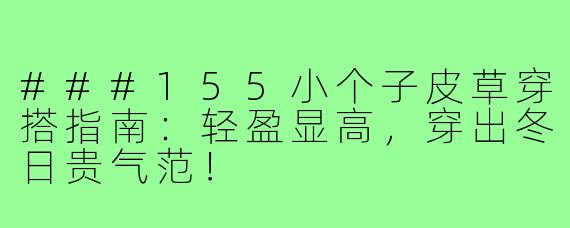 ###155小个子皮草穿搭指南:轻盈显高,穿出冬日贵气范!