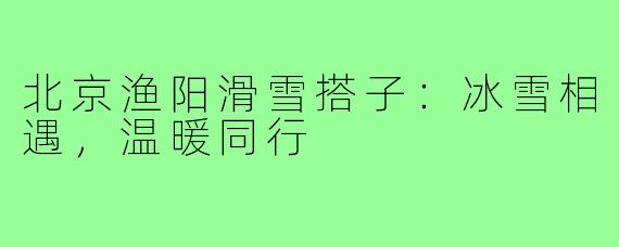 北京渔阳滑雪搭子：冰雪相遇，温暖同行