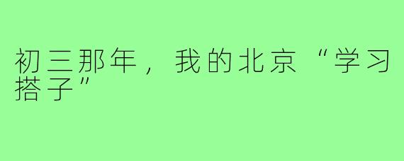 初三那年，我的北京“学习搭子”