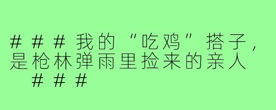 ###我的“吃鸡”搭子,是枪林弹雨里捡来的亲人
###
