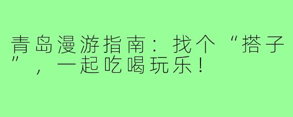 青岛漫游指南：找个“搭子”，一起吃喝玩乐！