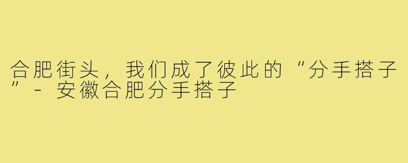 合肥街头，我们成了彼此的“分手搭子”-安徽合肥分手搭子