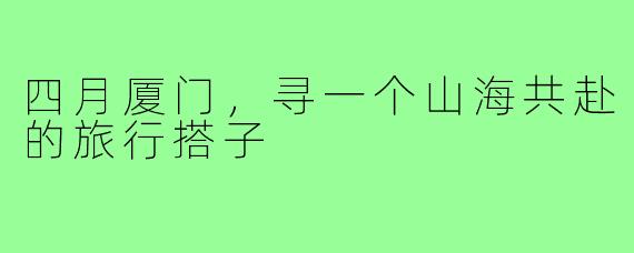 四月厦门,寻一个山海共赴的旅行搭子
