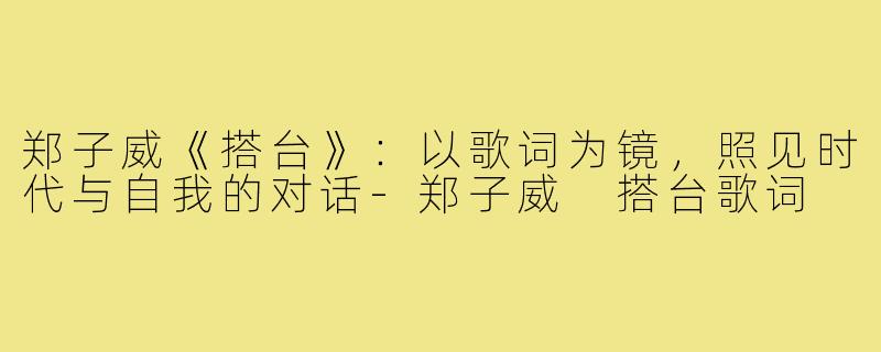 郑子威《搭台》:以歌词为镜,照见时代与自我的对话-郑子威 搭台歌词