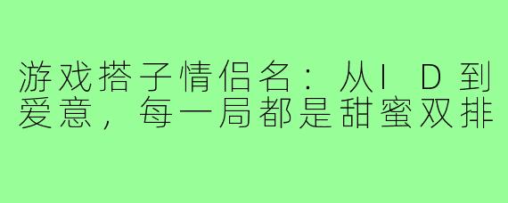 游戏搭子情侣名：从ID到爱意，每一局都是甜蜜双排