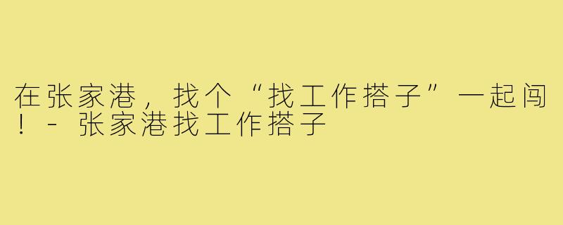 在张家港,找个“找工作搭子”一起闯!-张家港找工作搭子