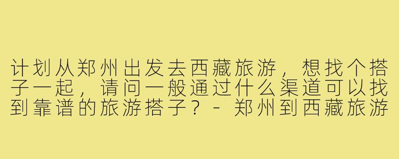 计划从郑州出发去西藏旅游,想找个搭子一起,请问一般通过什么渠道可以找到靠谱的旅游搭子?-郑州到西藏旅游搭子