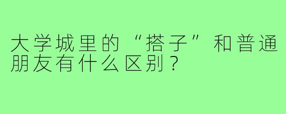 大学城里的“搭子”和普通朋友有什么区别?