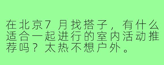 在北京7月找搭子，有什么适合一起进行的室内活动推荐吗？太热不想户外。