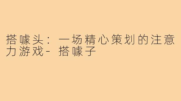 搭噱头：一场精心策划的注意力游戏-搭噱子