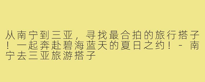 从南宁到三亚，寻找最合拍的旅行搭子！一起奔赴碧海蓝天的夏日之约！-南宁去三亚旅游搭子