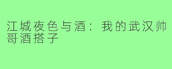 江城夜色与酒：我的武汉帅哥酒搭子
