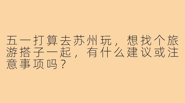 五一打算去苏州玩,想找个旅游搭子一起,有什么建议或注意事项吗?