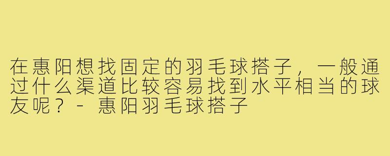 在惠阳想找固定的羽毛球搭子,一般通过什么渠道比较容易找到水平相当的球友呢?-惠阳羽毛球搭子