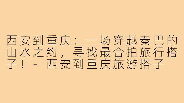 西安到重庆：一场穿越秦巴的山水之约，寻找最合拍旅行搭子！-西安到重庆旅游搭子