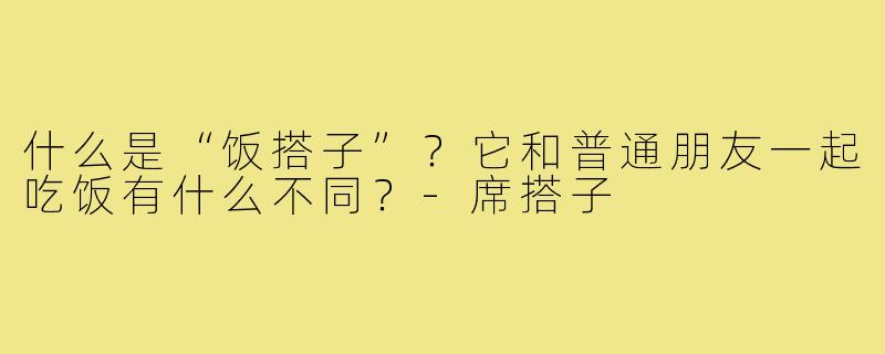 什么是“饭搭子”？它和普通朋友一起吃饭有什么不同？-席搭子