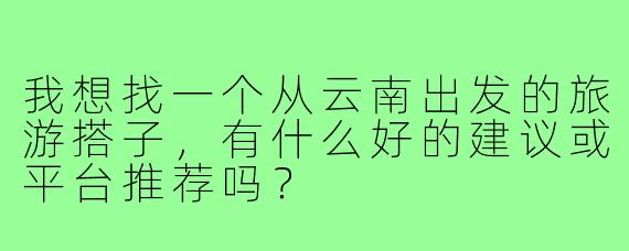 我想找一个从云南出发的旅游搭子，有什么好的建议或平台推荐吗？