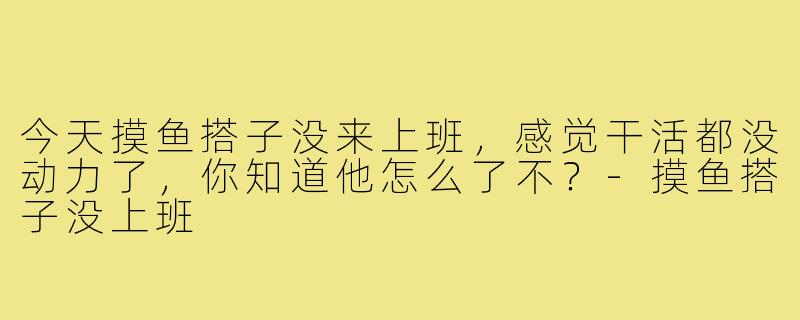 今天摸鱼搭子没来上班，感觉干活都没动力了，你知道他怎么了不？-摸鱼搭子没上班