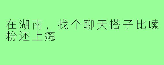 在湖南，找个聊天搭子比嗦粉还上瘾