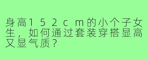 身高152cm的小个子女生,如何通过套装穿搭显高又显气质?