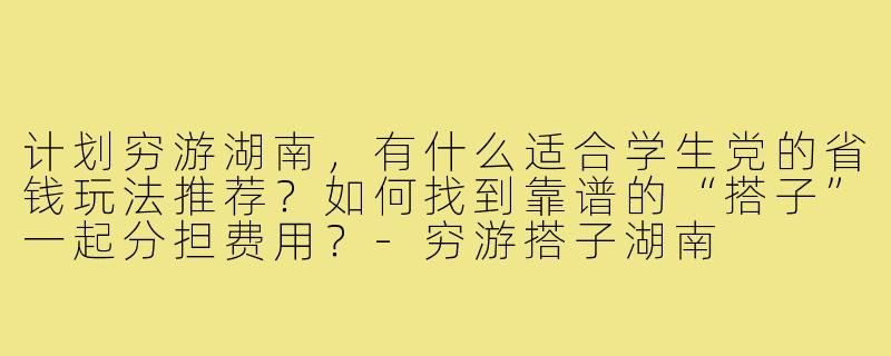 计划穷游湖南，有什么适合学生党的省钱玩法推荐？如何找到靠谱的“搭子”一起分担费用？-穷游搭子湖南