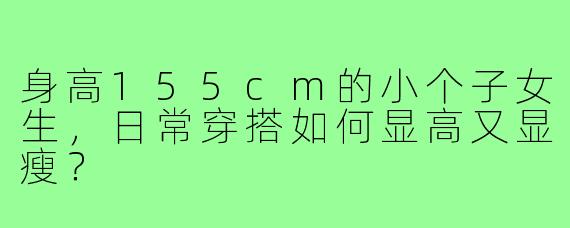 身高155cm的小个子女生,日常穿搭如何显高又显瘦?
