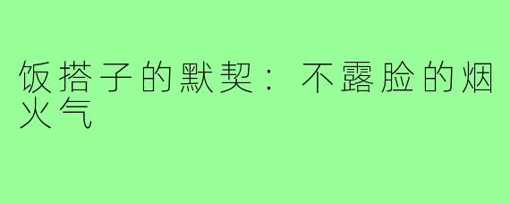 饭搭子的默契:不露脸的烟火气