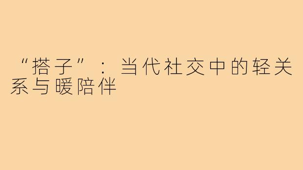 “搭子”:当代社交中的轻关系与暖陪伴