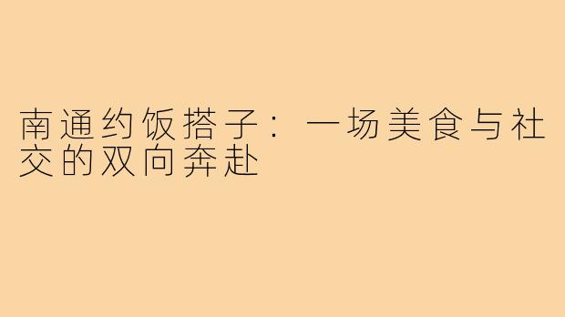 南通约饭搭子:一场美食与社交的双向奔赴