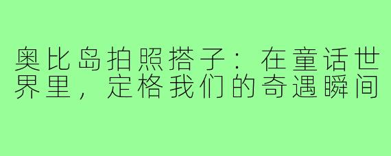 奥比岛拍照搭子:在童话世界里,定格我们的奇遇瞬间