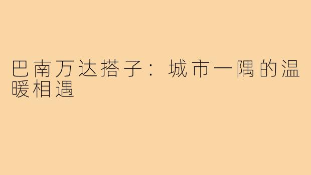 巴南万达搭子：城市一隅的温暖相遇
