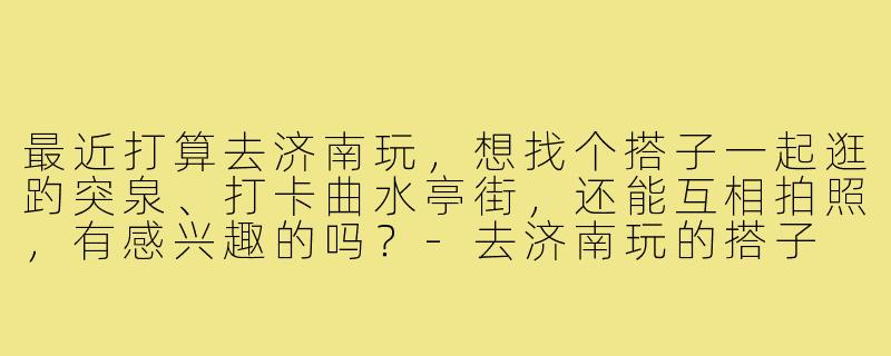 最近打算去济南玩，想找个搭子一起逛趵突泉、打卡曲水亭街，还能互相拍照，有感兴趣的吗？-去济南玩的搭子