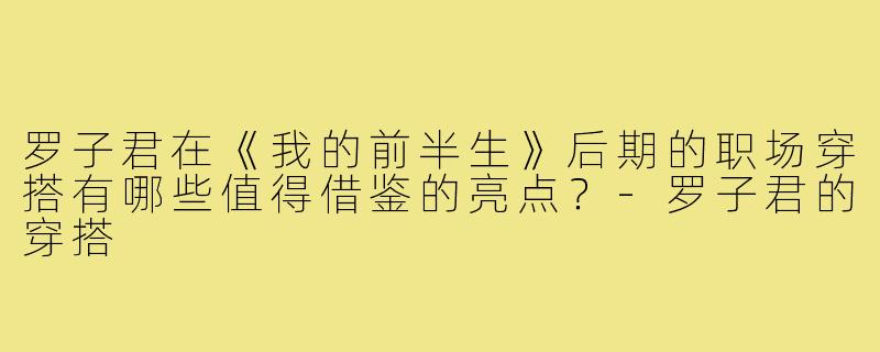 罗子君在《我的前半生》后期的职场穿搭有哪些值得借鉴的亮点?-罗子君的穿搭