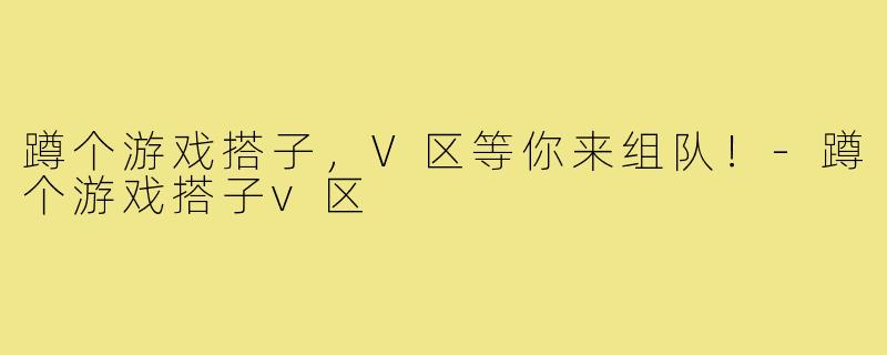 蹲个游戏搭子，V区等你来组队！-蹲个游戏搭子v区