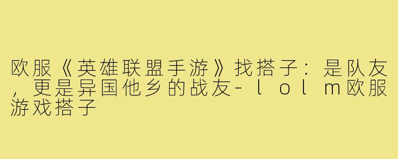 欧服《英雄联盟手游》找搭子:是队友,更是异国他乡的战友-lolm欧服游戏搭子