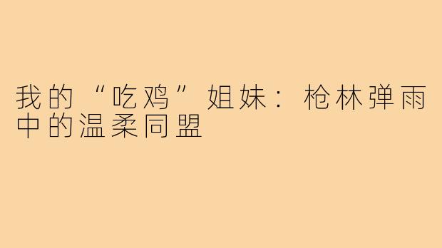 我的“吃鸡”姐妹:枪林弹雨中的温柔同盟