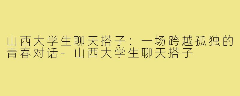 山西大学生聊天搭子:一场跨越孤独的青春对话-山西大学生聊天搭子
