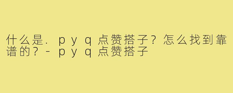 什么是.pyq点赞搭子?怎么找到靠谱的?-pyq点赞搭子