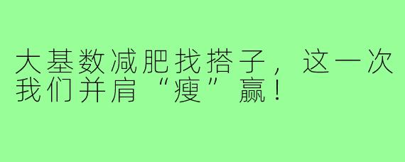 大基数减肥找搭子，这一次我们并肩“瘦”赢！