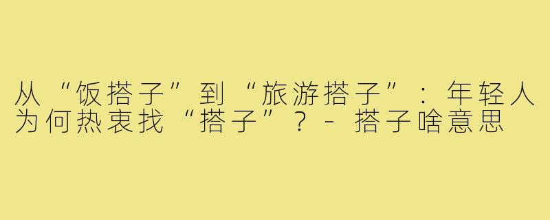 从“饭搭子”到“旅游搭子”：年轻人为何热衷找“搭子”？-搭子啥意思