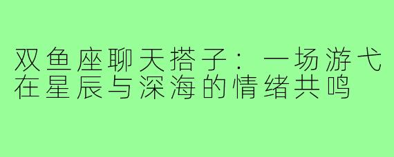 双鱼座聊天搭子：一场游弋在星辰与深海的情绪共鸣