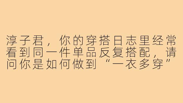 淳子君，你的穿搭日志里经常看到同一件单品反复搭配，请问你是如何做到“一衣多穿”并保持新鲜感的？
