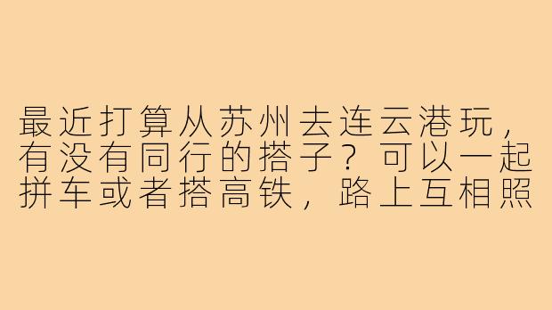 最近打算从苏州去连云港玩,有没有同行的搭子?可以一起拼车或者搭高铁,路上互相照应,节省费用。时间灵活,主要想去连岛和花果山看看,有意的朋友私信联系哈!