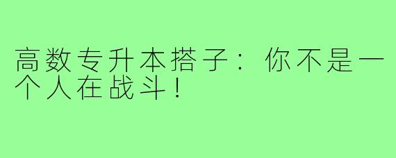 高数专升本搭子：你不是一个人在战斗！