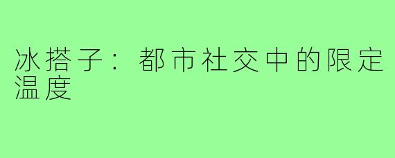 冰搭子：都市社交中的限定温度