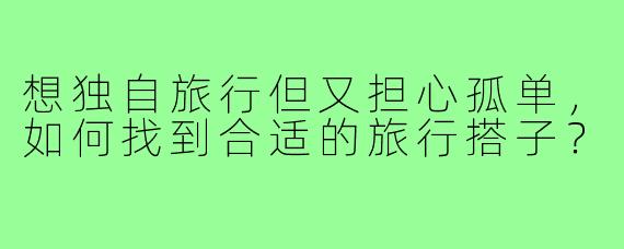 想独自旅行但又担心孤单，如何找到合适的旅行搭子？
