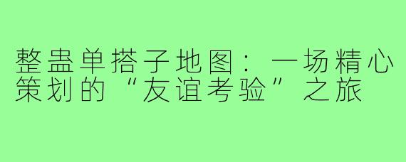 整蛊单搭子地图:一场精心策划的“友谊考验”之旅
