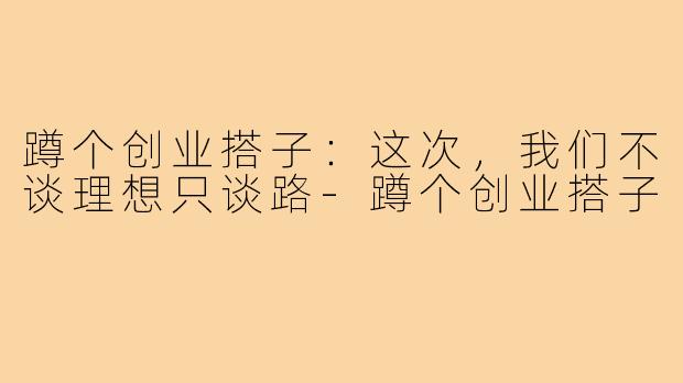 蹲个创业搭子：这次，我们不谈理想只谈路-蹲个创业搭子