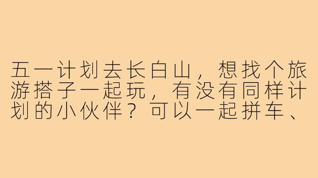 五一计划去长白山,想找个旅游搭子一起玩,有没有同样计划的小伙伴?可以一起拼车、徒步、看天池,互相拍照,节省开销还能结伴同行!
